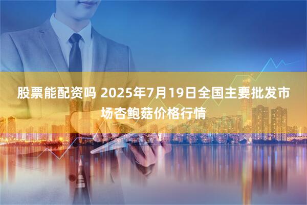 股票能配资吗 2025年7月19日全国主要批发市场杏鲍菇价格行情