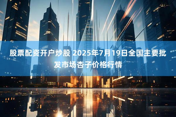 股票配资开户炒股 2025年7月19日全国主要批发市场杏子价格行情