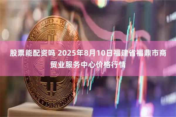 股票能配资吗 2025年8月10日福建省福鼎市商贸业服务中心价格行情