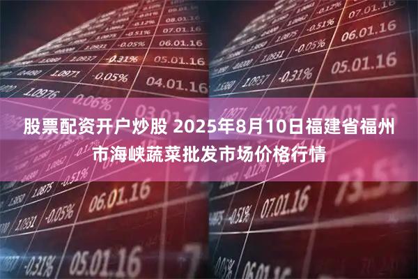 股票配资开户炒股 2025年8月10日福建省福州市海峡蔬菜批发市场价格行情