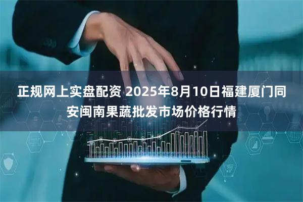 正规网上实盘配资 2025年8月10日福建厦门同安闽南果蔬批发市场价格行情