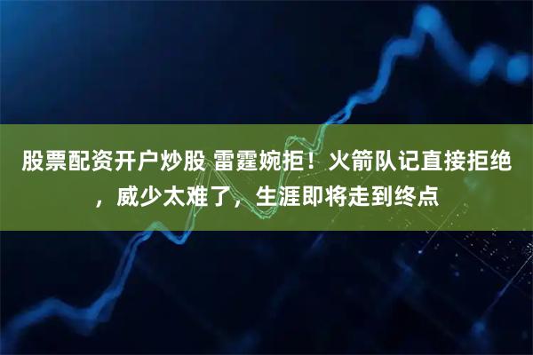 股票配资开户炒股 雷霆婉拒！火箭队记直接拒绝，威少太难了，生涯即将走到终点