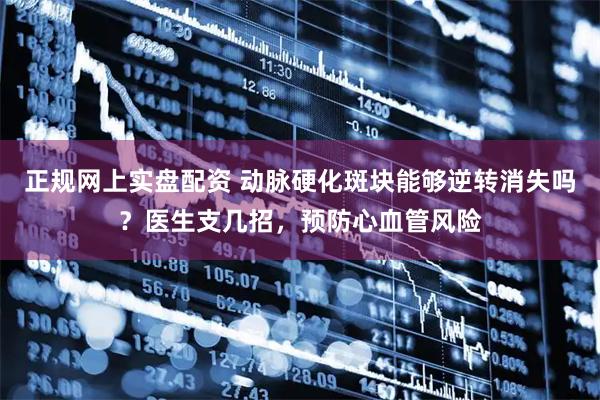 正规网上实盘配资 动脉硬化斑块能够逆转消失吗？医生支几招，预防心血管风险