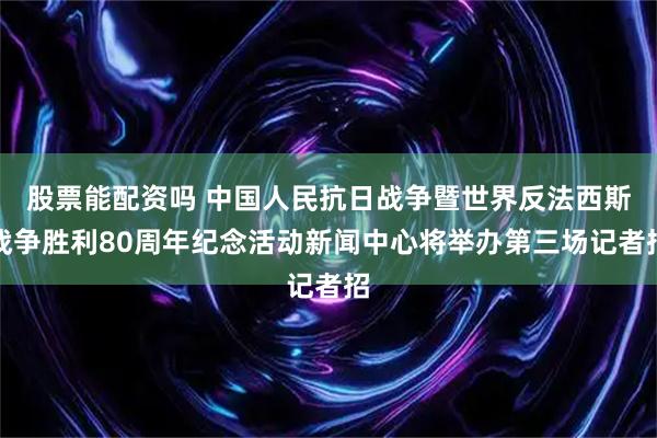 股票能配资吗 中国人民抗日战争暨世界反法西斯战争胜利80周年纪念活动新闻中心将举办第三场记者招
