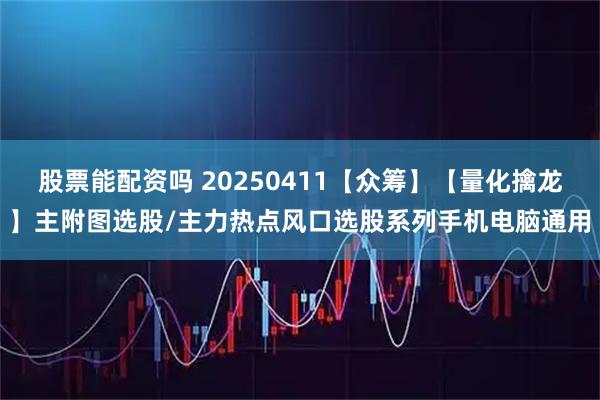 股票能配资吗 20250411【众筹】【量化擒龙】主附图选股/主力热点风口选股系列手机电脑通用