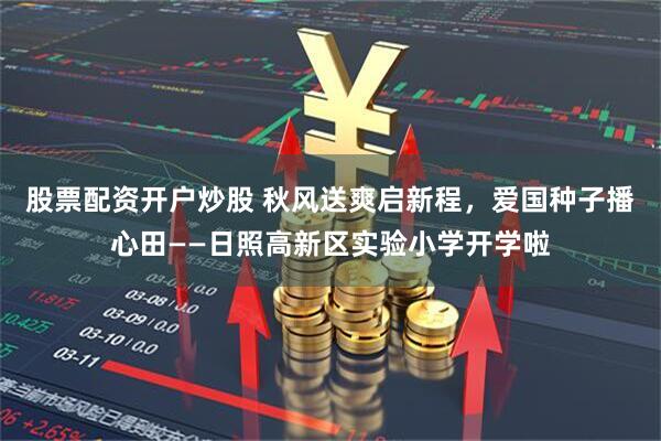 股票配资开户炒股 秋风送爽启新程，爱国种子播心田——日照高新区实验小学开学啦