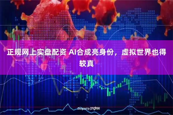 正规网上实盘配资 AI合成亮身份，虚拟世界也得较真
