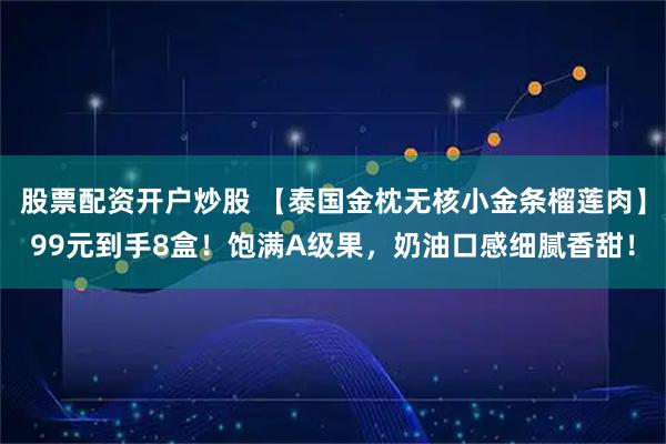 股票配资开户炒股 【泰国金枕无核小金条榴莲肉】99元到手8盒！饱满A级果，奶油口感细腻香甜！