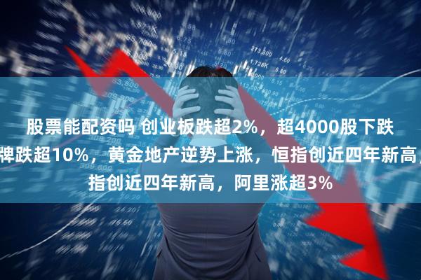 股票能配资吗 创业板跌超2%，超4000股下跌，中芯国际复牌跌超10%，黄金地产逆势上涨，恒指创近四年新高，阿里涨超3%