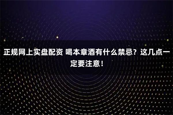 正规网上实盘配资 喝本章酒有什么禁忌？这几点一定要注意！