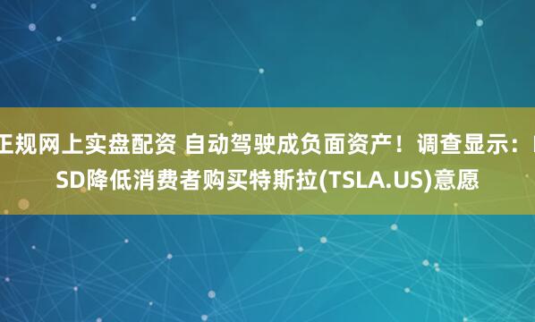 正规网上实盘配资 自动驾驶成负面资产！调查显示：FSD降低消费者购买特斯拉(TSLA.US)意愿
