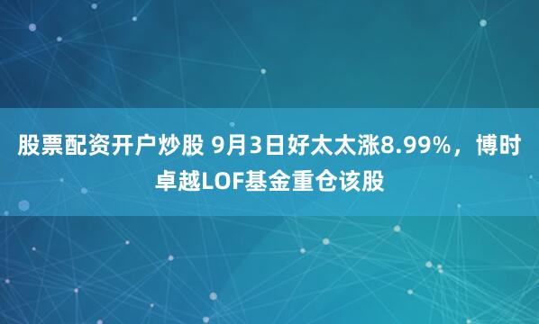 股票配资开户炒股 9月3日好太太涨8.99%，博时卓越LOF基金重仓该股