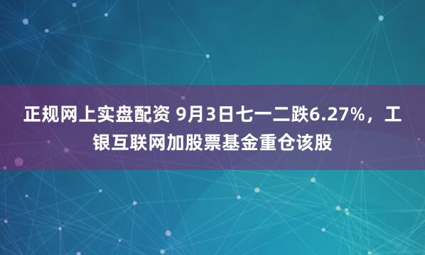 正规网上实盘配资 9月3日七一二跌6.27%，工银互联网加股票基金重仓该股