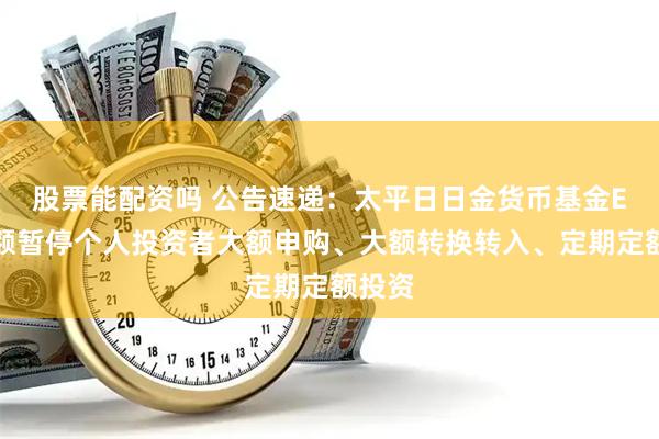 股票能配资吗 公告速递：太平日日金货币基金E类份额暂停个人投资者大额申购、大额转换转入、定期定额投资