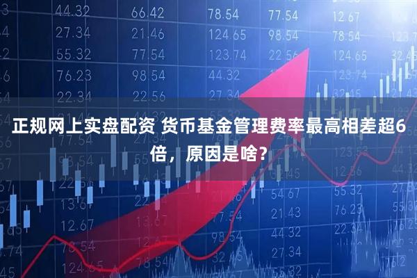 正规网上实盘配资 货币基金管理费率最高相差超6倍，原因是啥？