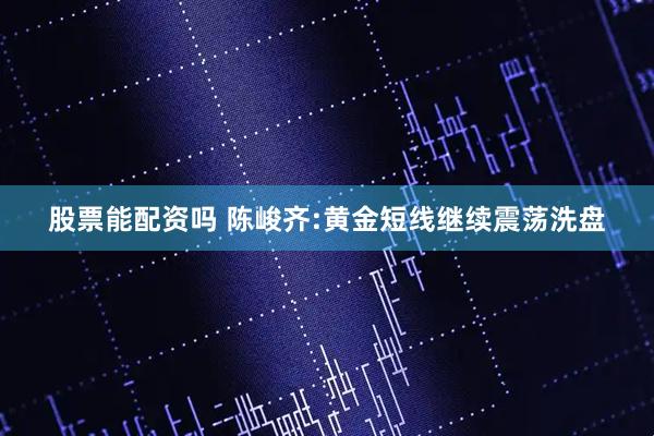 股票能配资吗 陈峻齐:黄金短线继续震荡洗盘