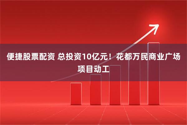 便捷股票配资 总投资10亿元！花都万民商业广场项目动工