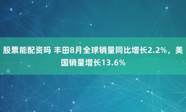 股票能配资吗 丰田8月全球销量同比增长2.2%，美国销量增长13.6%