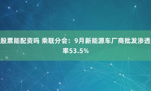 股票能配资吗 乘联分会：9月新能源车厂商批发渗透率53.5%