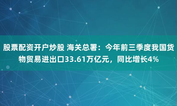 股票配资开户炒股 海关总署：今年前三季度我国货物贸易进出口33.61万亿元，同比增长4%