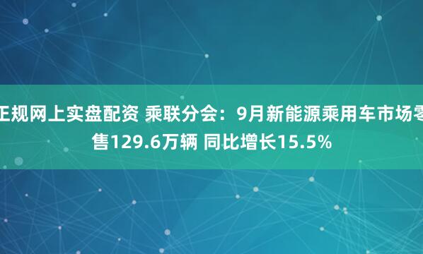 正规网上实盘配资 乘联分会：9月新能源乘用车市场零售129.6万辆 同比增长15.5%