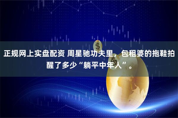 正规网上实盘配资 周星驰功夫里，包租婆的拖鞋拍醒了多少“躺平中年人”。