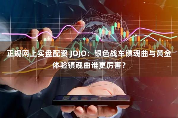 正规网上实盘配资 JOJO：银色战车镇魂曲与黄金体验镇魂曲谁更厉害？