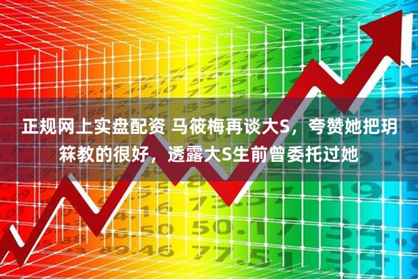 正规网上实盘配资 马筱梅再谈大S，夸赞她把玥箖教的很好，透露大S生前曾委托过她