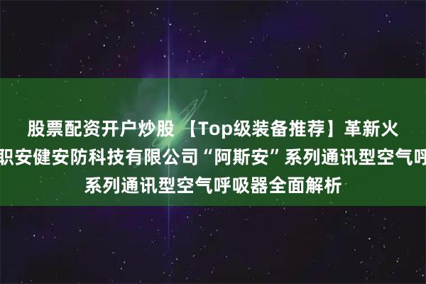 股票配资开户炒股 【Top级装备推荐】革新火场通讯：山东职安健安防科技有限公司“阿斯安”系列通讯型空气呼吸器全面解析