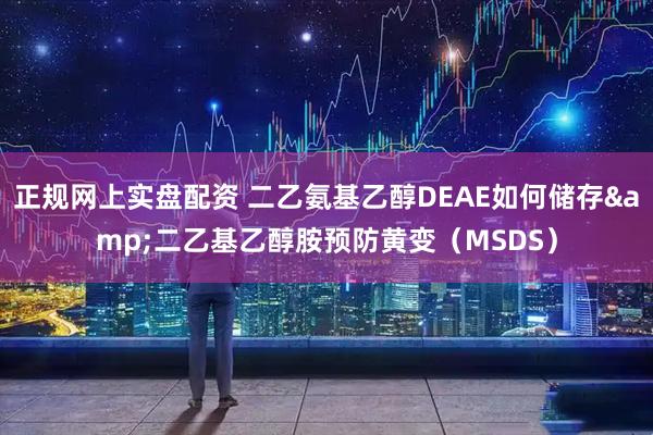 正规网上实盘配资 二乙氨基乙醇DEAE如何储存&二乙基乙醇胺预防黄变（MSDS）