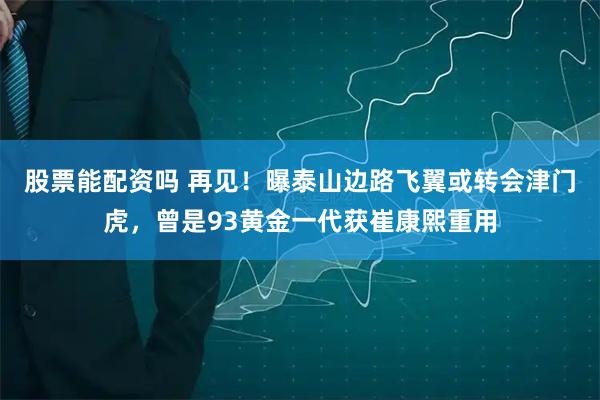 股票能配资吗 再见！曝泰山边路飞翼或转会津门虎，曾是93黄金一代获崔康熙重用