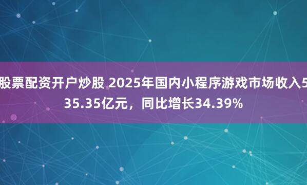 股票配资开户炒股 2025年国内小程序游戏市场收入535.35亿元，同比增长34.39%