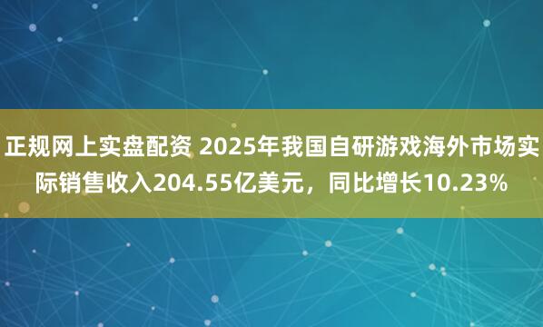 正规网上实盘配资 2025年我国自研游戏海外市场实际销售收入204.55亿美元，同比增长10.23%