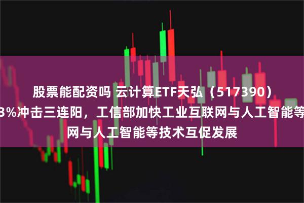 股票能配资吗 云计算ETF天弘（517390）跟踪指数涨超3%冲击三连阳，工信部加快工业互联网与人工智能等技术互促发展
