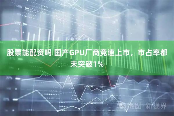 股票能配资吗 国产GPU厂商竞速上市，市占率都未突破1%
