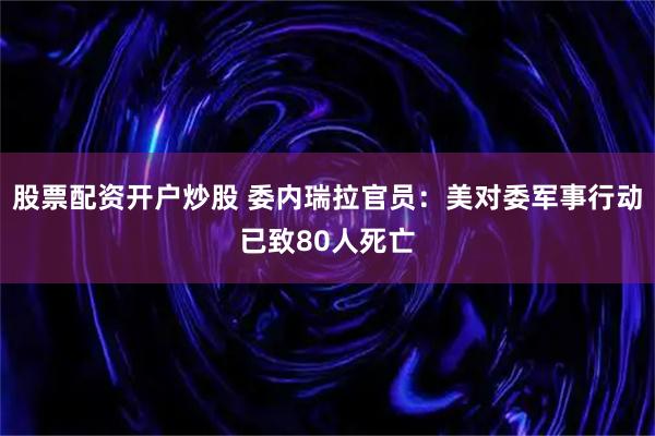 股票配资开户炒股 委内瑞拉官员：美对委军事行动已致80人死亡