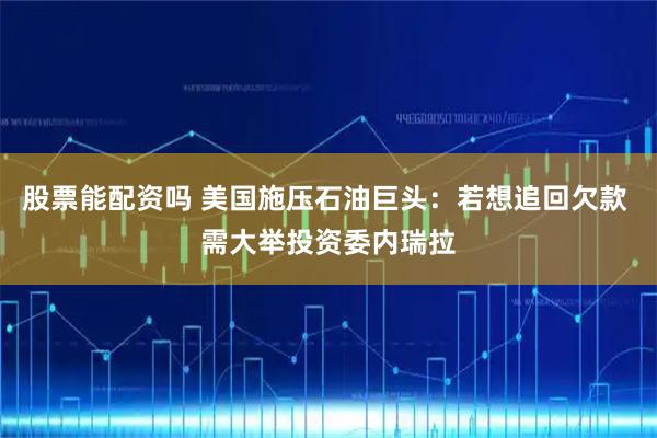 股票能配资吗 美国施压石油巨头：若想追回欠款 需大举投资委内瑞拉