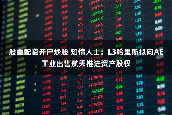 股票配资开户炒股 知情人士：L3哈里斯拟向AE工业出售航天推进资产股权