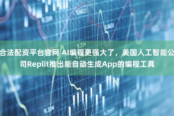 合法配资平台官网 AI编程更强大了，美国人工智能公司Replit推出能自动生成App的编程工具
