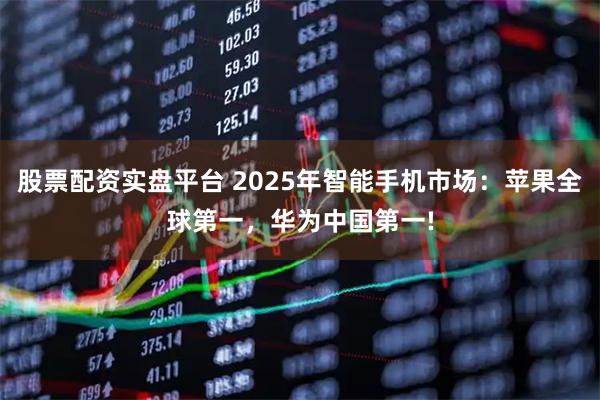 股票配资实盘平台 2025年智能手机市场：苹果全球第一，华为中国第一!