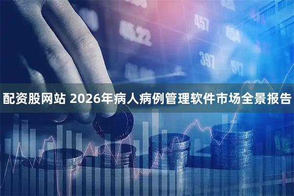配资股网站 2026年病人病例管理软件市场全景报告