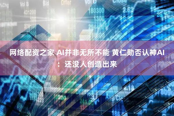 网络配资之家 AI并非无所不能 黄仁勋否认神AI：还没人创造出来