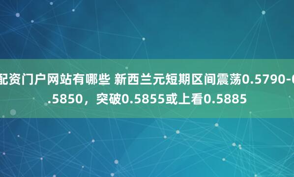 配资门户网站有哪些 新西兰元短期区间震荡0.5790-0.5850，突破0.5855或上看0.5885