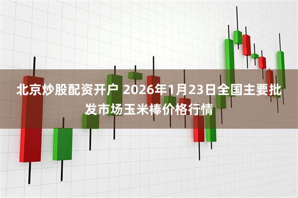 北京炒股配资开户 2026年1月23日全国主要批发市场玉米棒价格行情
