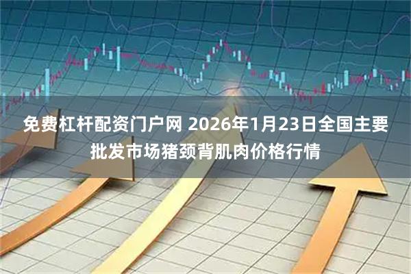 免费杠杆配资门户网 2026年1月23日全国主要批发市场猪颈背肌肉价格行情