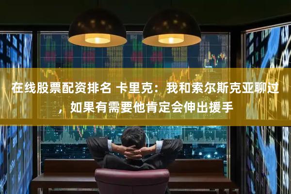 在线股票配资排名 卡里克：我和索尔斯克亚聊过，如果有需要他肯定会伸出援手