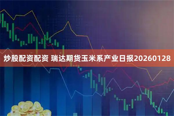 炒股配资配资 瑞达期货玉米系产业日报20260128