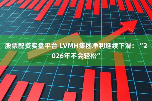 股票配资实盘平台 LVMH集团净利继续下滑：“2026年不会轻松”