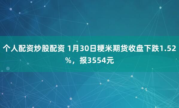 个人配资炒股配资 1月30日粳米期货收盘下跌1.52%，报3554元