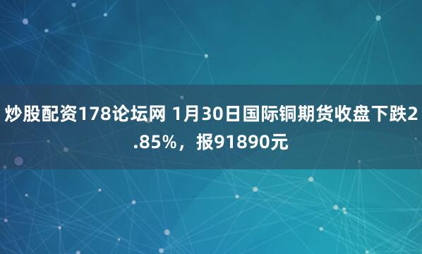 炒股配资178论坛网 1月30日国际铜期货收盘下跌2.85%，报91890元